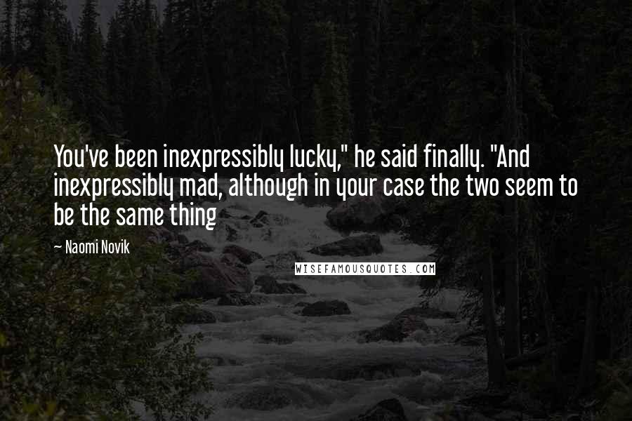 Naomi Novik Quotes: You've been inexpressibly lucky," he said finally. "And inexpressibly mad, although in your case the two seem to be the same thing