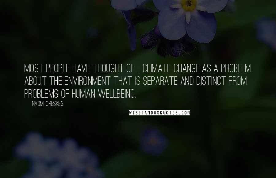 Naomi Oreskes Quotes: Most people have thought of ... climate change as a problem about the environment that is separate and distinct from problems of human wellbeing.