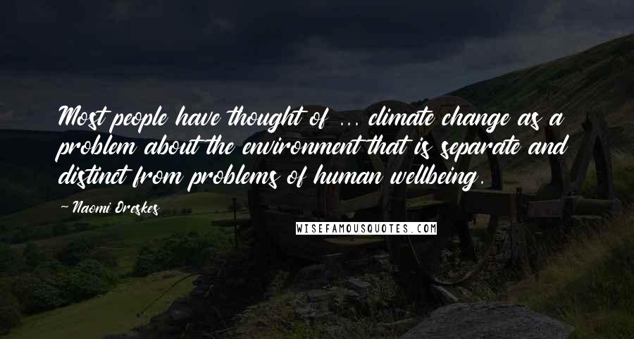 Naomi Oreskes Quotes: Most people have thought of ... climate change as a problem about the environment that is separate and distinct from problems of human wellbeing.