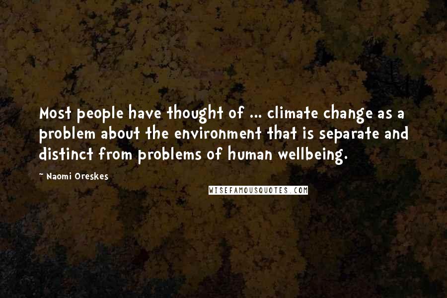 Naomi Oreskes Quotes: Most people have thought of ... climate change as a problem about the environment that is separate and distinct from problems of human wellbeing.