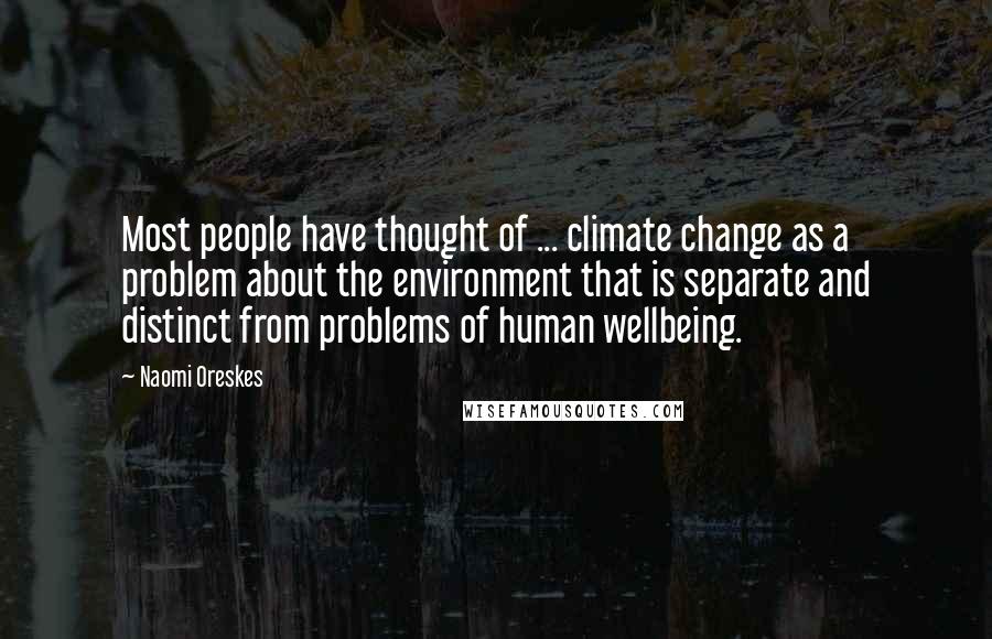 Naomi Oreskes Quotes: Most people have thought of ... climate change as a problem about the environment that is separate and distinct from problems of human wellbeing.