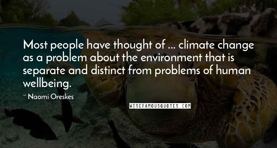 Naomi Oreskes Quotes: Most people have thought of ... climate change as a problem about the environment that is separate and distinct from problems of human wellbeing.