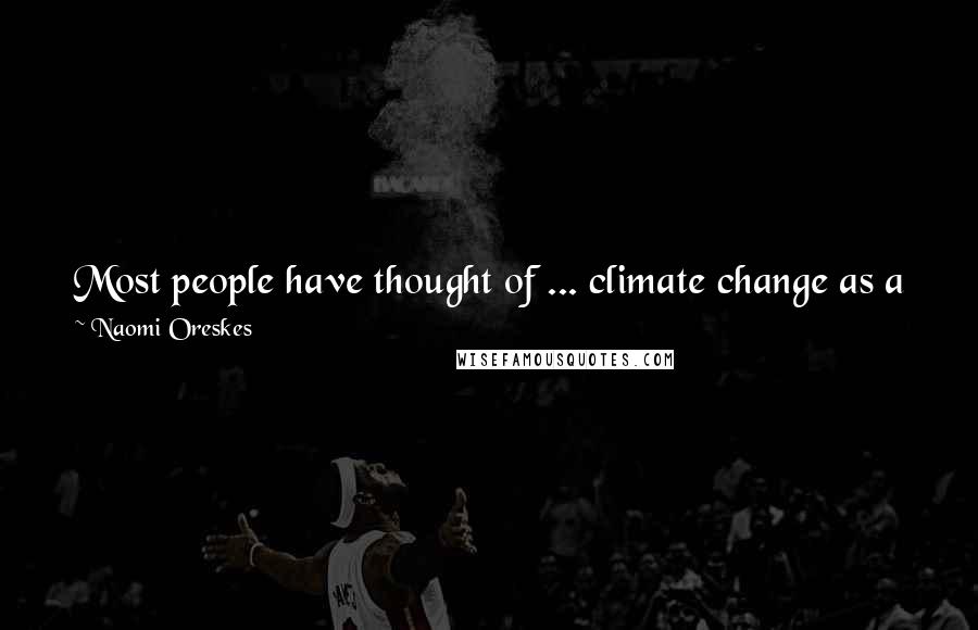 Naomi Oreskes Quotes: Most people have thought of ... climate change as a problem about the environment that is separate and distinct from problems of human wellbeing.