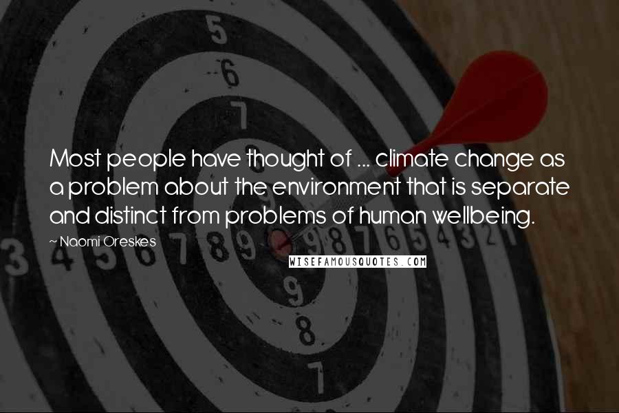 Naomi Oreskes Quotes: Most people have thought of ... climate change as a problem about the environment that is separate and distinct from problems of human wellbeing.