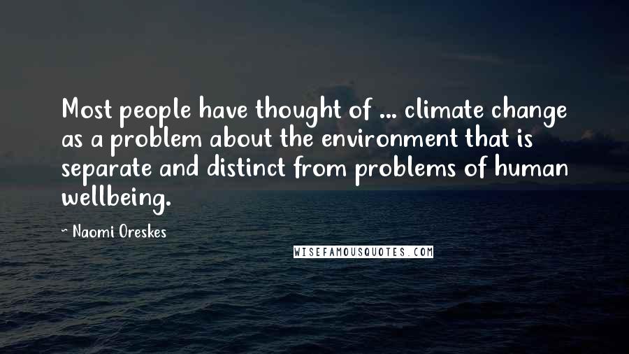 Naomi Oreskes Quotes: Most people have thought of ... climate change as a problem about the environment that is separate and distinct from problems of human wellbeing.