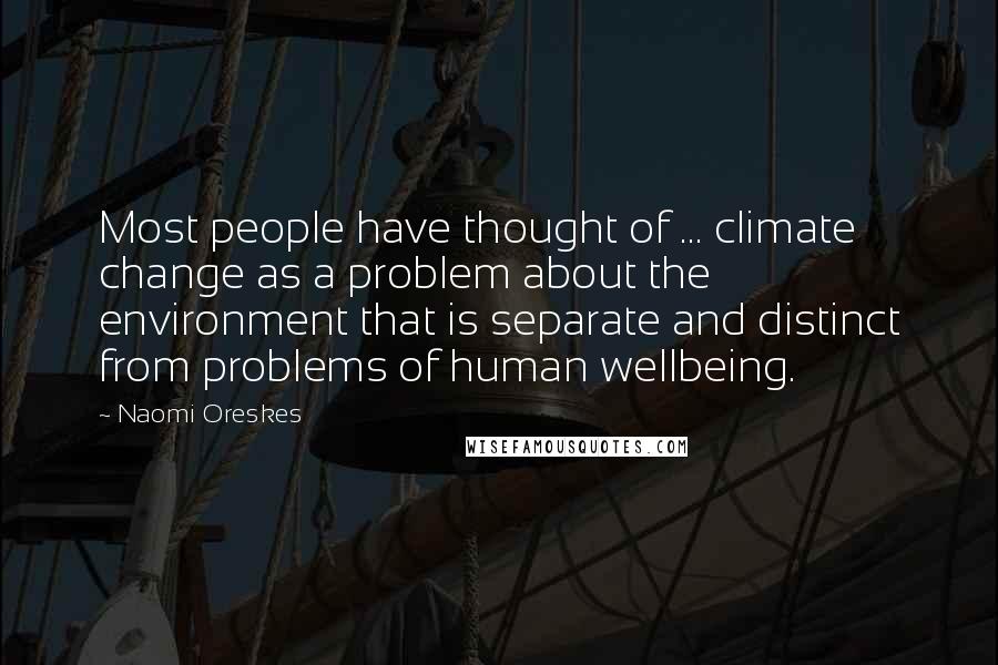 Naomi Oreskes Quotes: Most people have thought of ... climate change as a problem about the environment that is separate and distinct from problems of human wellbeing.