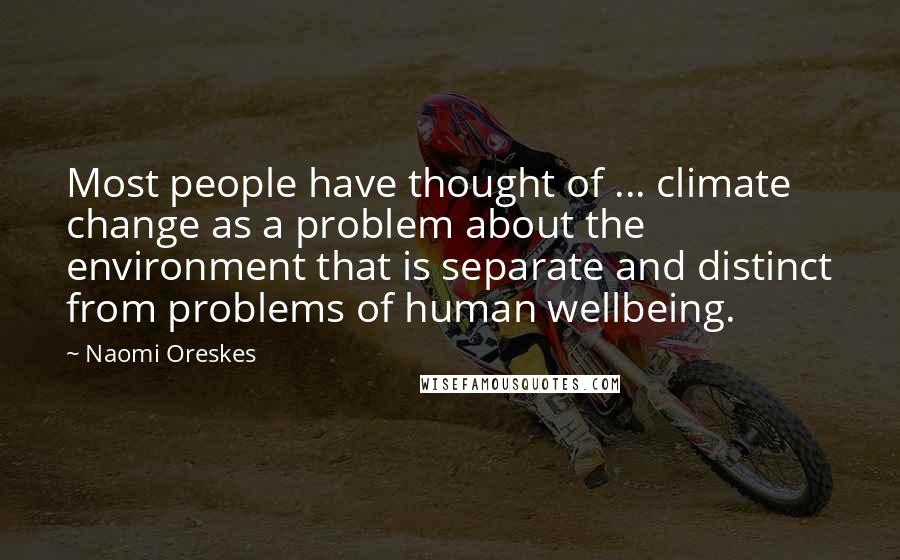 Naomi Oreskes Quotes: Most people have thought of ... climate change as a problem about the environment that is separate and distinct from problems of human wellbeing.