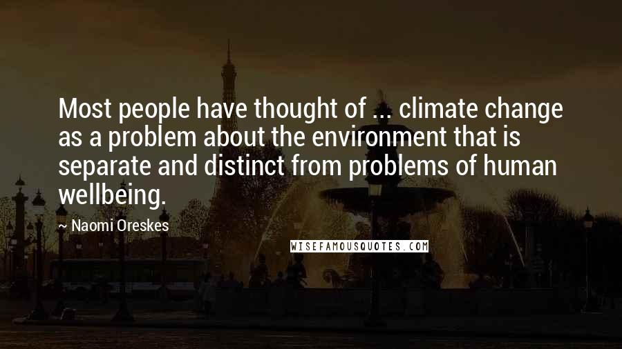 Naomi Oreskes Quotes: Most people have thought of ... climate change as a problem about the environment that is separate and distinct from problems of human wellbeing.