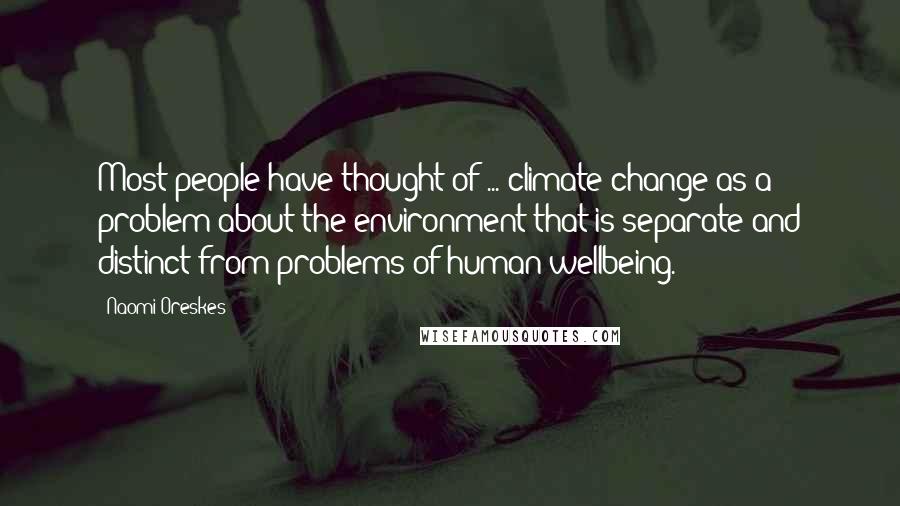 Naomi Oreskes Quotes: Most people have thought of ... climate change as a problem about the environment that is separate and distinct from problems of human wellbeing.