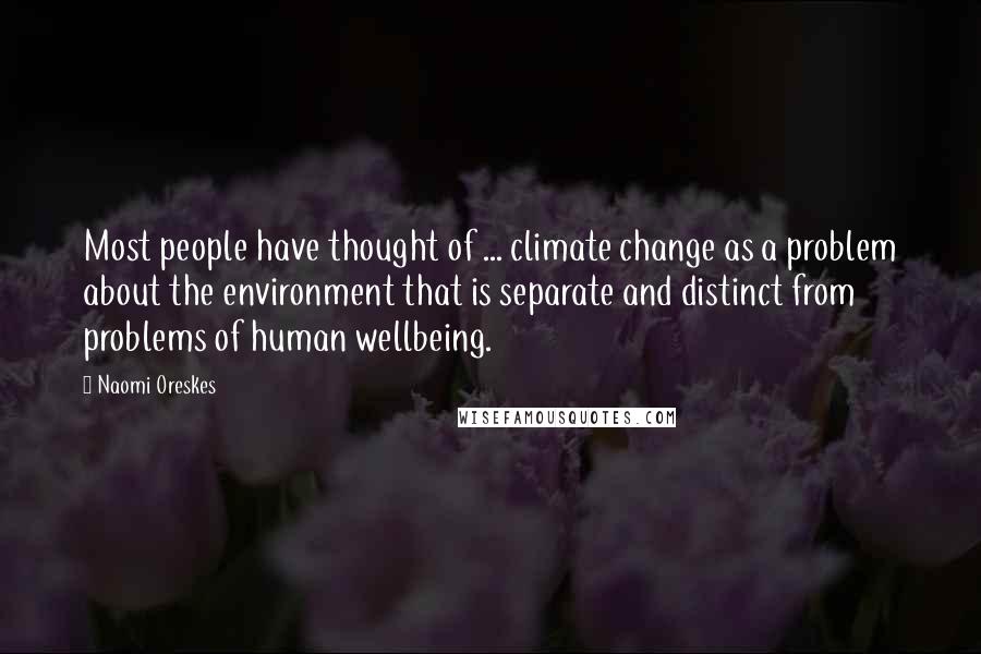 Naomi Oreskes Quotes: Most people have thought of ... climate change as a problem about the environment that is separate and distinct from problems of human wellbeing.