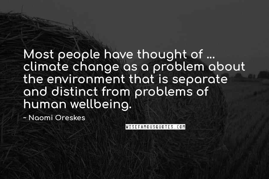 Naomi Oreskes Quotes: Most people have thought of ... climate change as a problem about the environment that is separate and distinct from problems of human wellbeing.