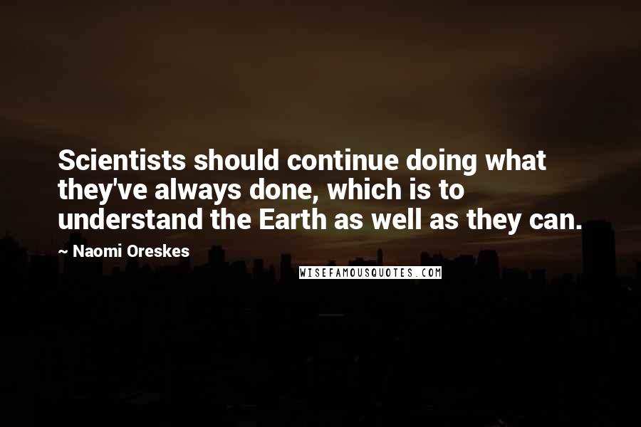 Naomi Oreskes Quotes: Scientists should continue doing what they've always done, which is to understand the Earth as well as they can.