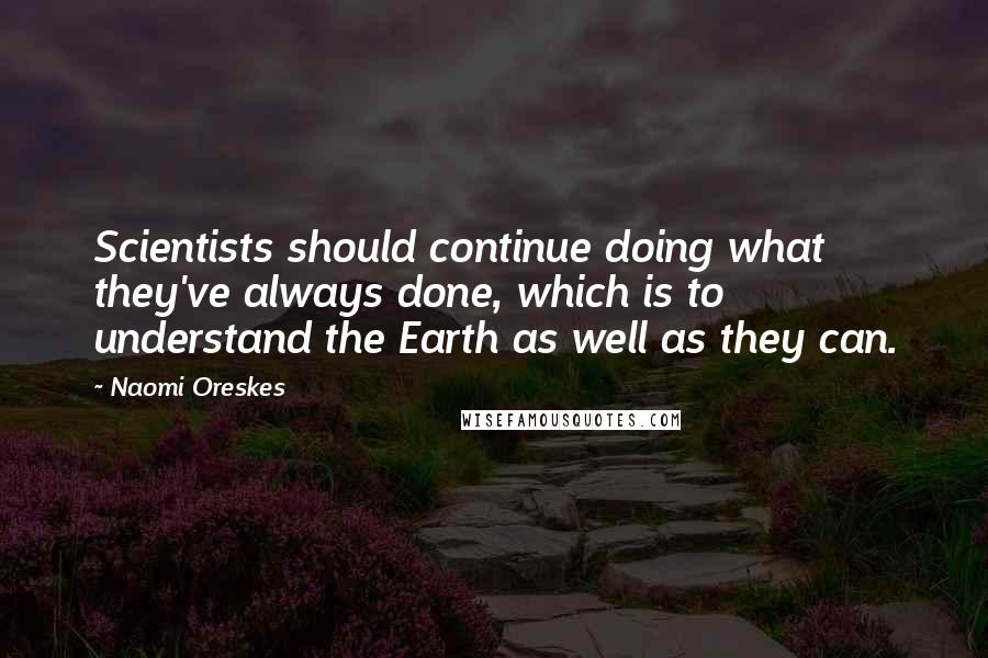 Naomi Oreskes Quotes: Scientists should continue doing what they've always done, which is to understand the Earth as well as they can.