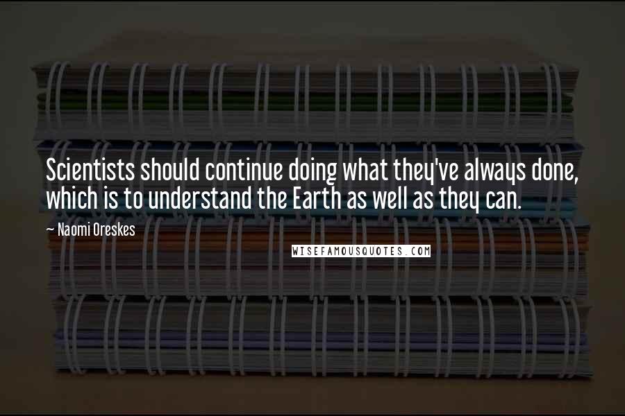 Naomi Oreskes Quotes: Scientists should continue doing what they've always done, which is to understand the Earth as well as they can.