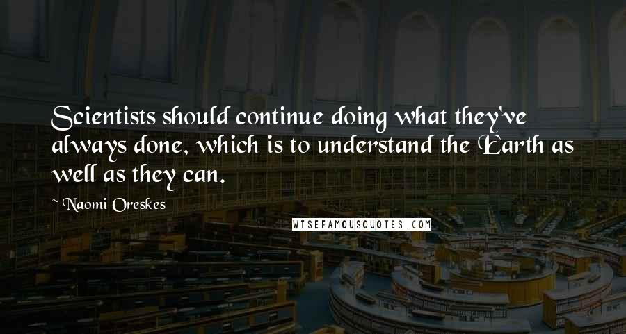 Naomi Oreskes Quotes: Scientists should continue doing what they've always done, which is to understand the Earth as well as they can.