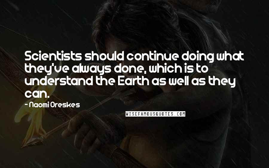 Naomi Oreskes Quotes: Scientists should continue doing what they've always done, which is to understand the Earth as well as they can.