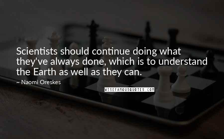 Naomi Oreskes Quotes: Scientists should continue doing what they've always done, which is to understand the Earth as well as they can.