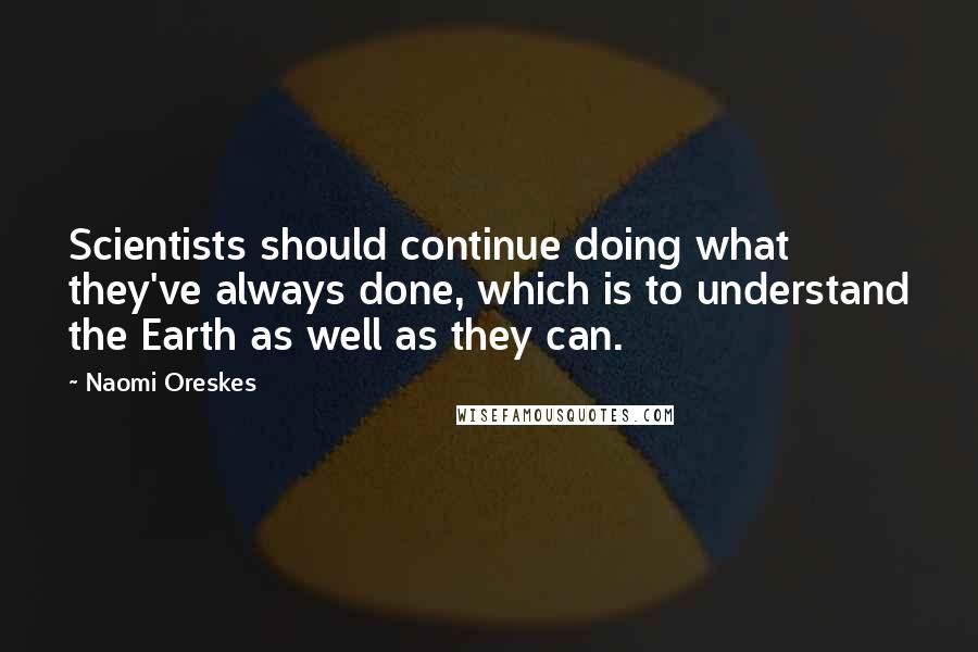 Naomi Oreskes Quotes: Scientists should continue doing what they've always done, which is to understand the Earth as well as they can.