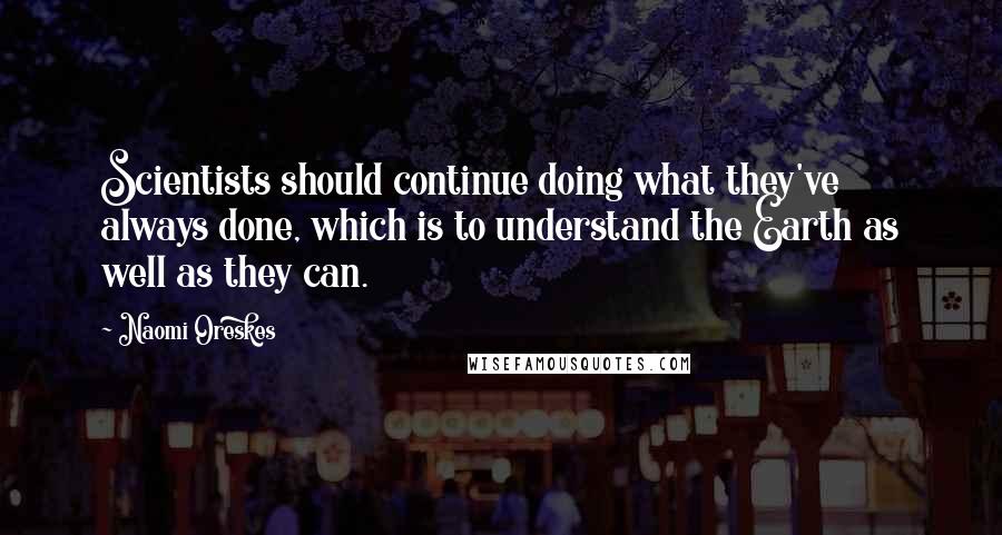 Naomi Oreskes Quotes: Scientists should continue doing what they've always done, which is to understand the Earth as well as they can.