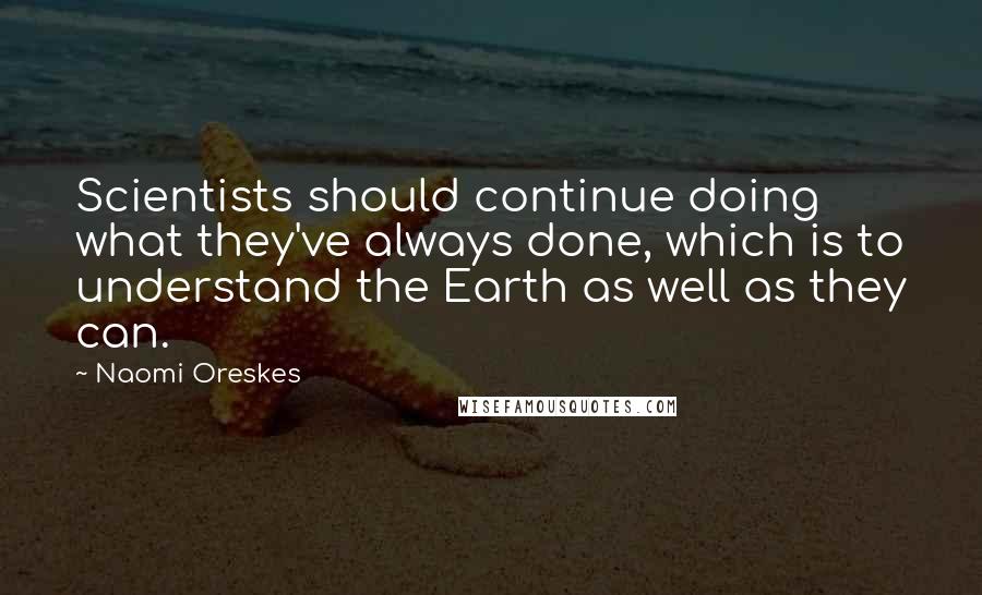 Naomi Oreskes Quotes: Scientists should continue doing what they've always done, which is to understand the Earth as well as they can.