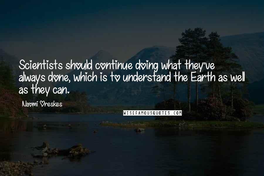 Naomi Oreskes Quotes: Scientists should continue doing what they've always done, which is to understand the Earth as well as they can.