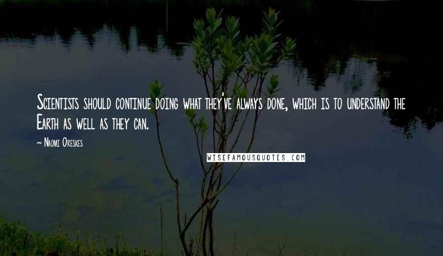 Naomi Oreskes Quotes: Scientists should continue doing what they've always done, which is to understand the Earth as well as they can.