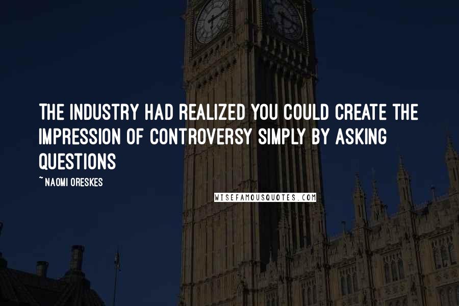 Naomi Oreskes Quotes: The industry had realized you could create the impression of controversy simply by asking questions