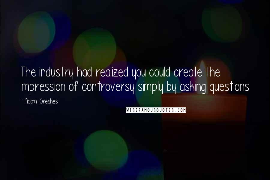 Naomi Oreskes Quotes: The industry had realized you could create the impression of controversy simply by asking questions