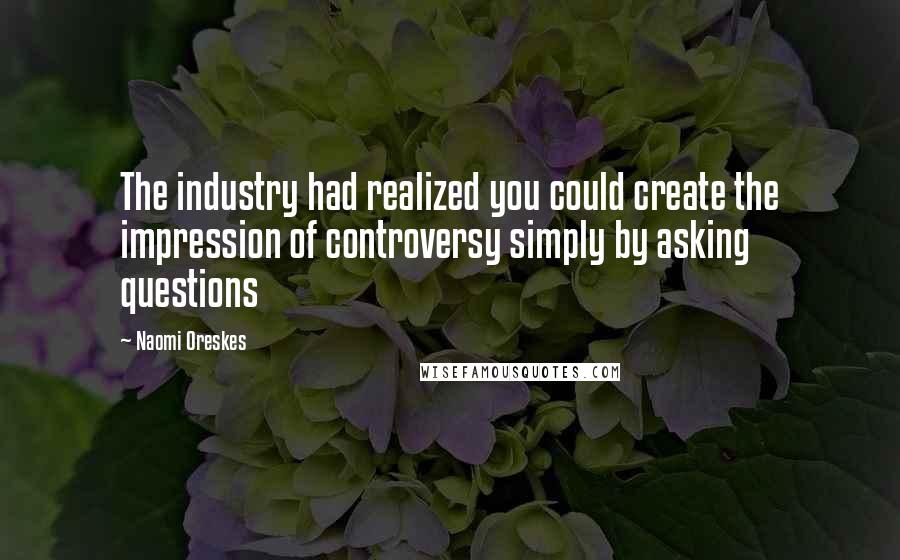 Naomi Oreskes Quotes: The industry had realized you could create the impression of controversy simply by asking questions