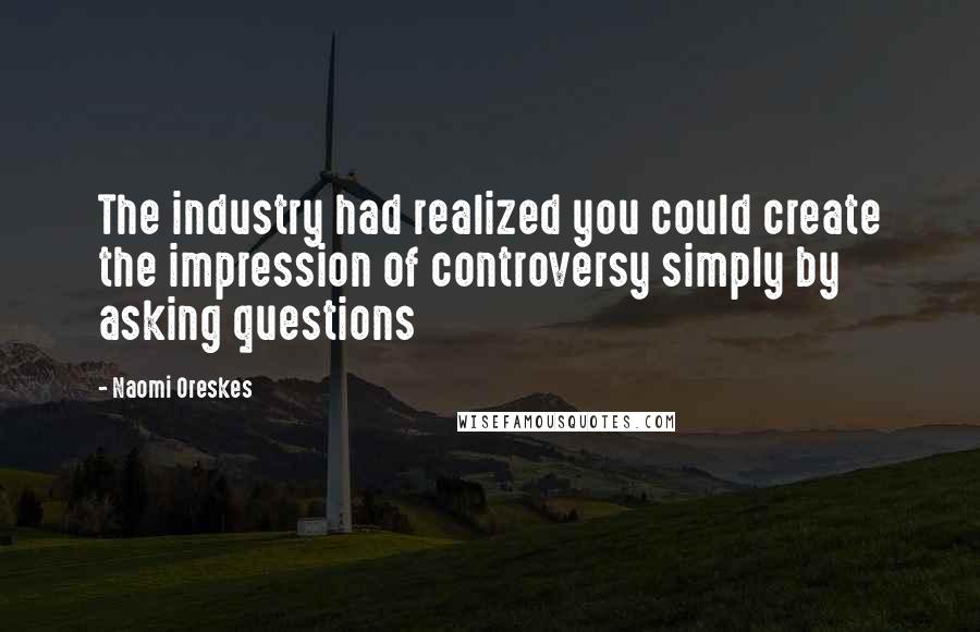 Naomi Oreskes Quotes: The industry had realized you could create the impression of controversy simply by asking questions