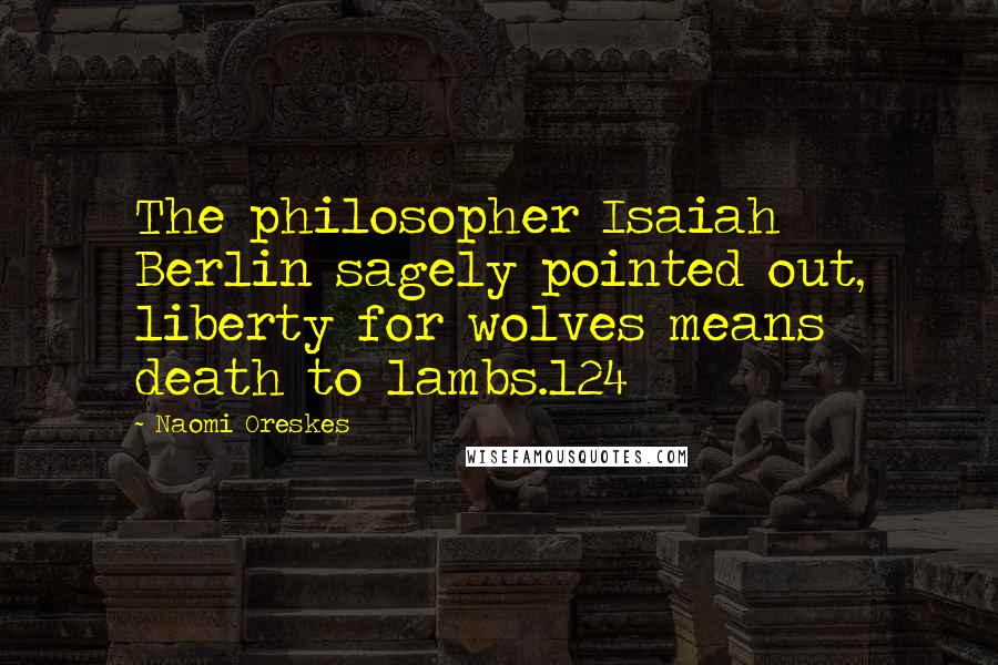 Naomi Oreskes Quotes: The philosopher Isaiah Berlin sagely pointed out, liberty for wolves means death to lambs.124