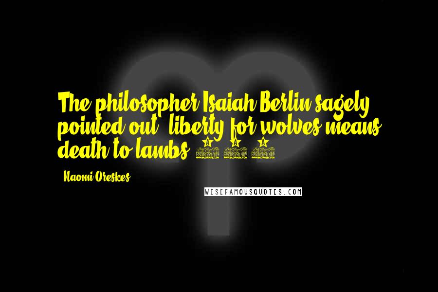 Naomi Oreskes Quotes: The philosopher Isaiah Berlin sagely pointed out, liberty for wolves means death to lambs.124