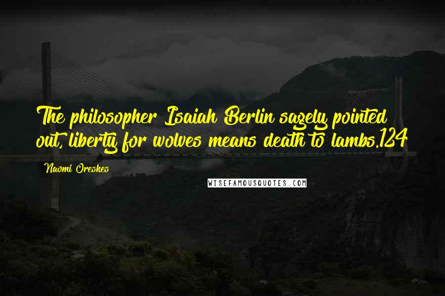 Naomi Oreskes Quotes: The philosopher Isaiah Berlin sagely pointed out, liberty for wolves means death to lambs.124