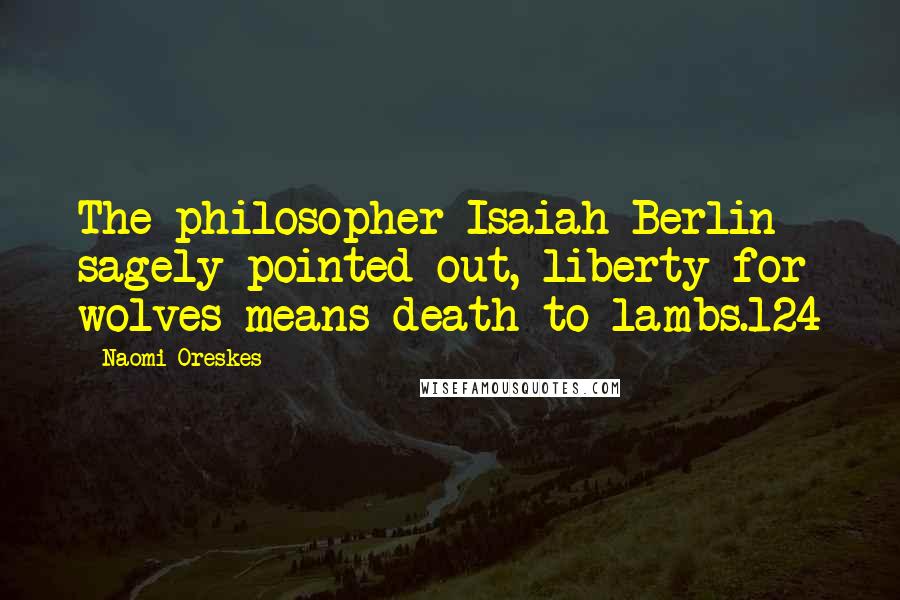 Naomi Oreskes Quotes: The philosopher Isaiah Berlin sagely pointed out, liberty for wolves means death to lambs.124