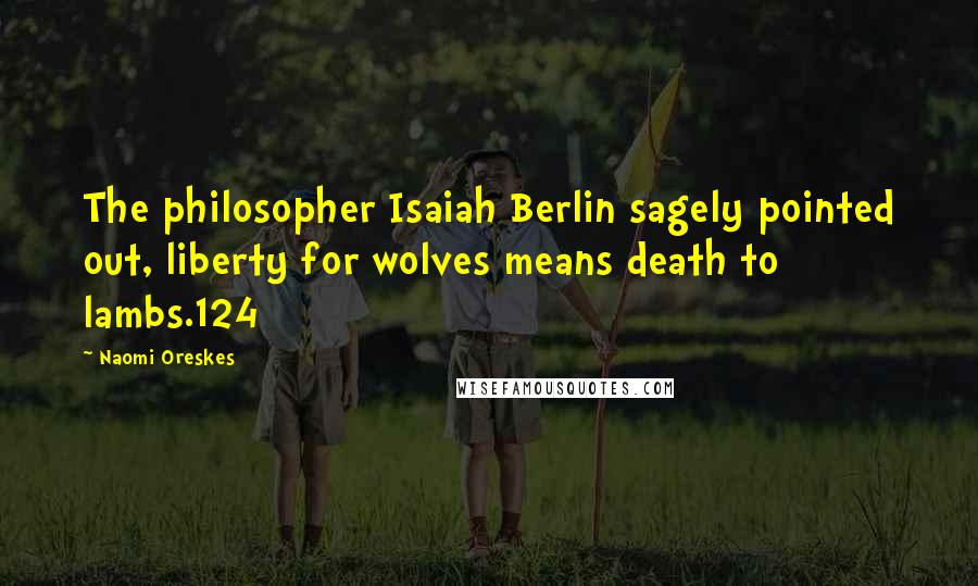 Naomi Oreskes Quotes: The philosopher Isaiah Berlin sagely pointed out, liberty for wolves means death to lambs.124