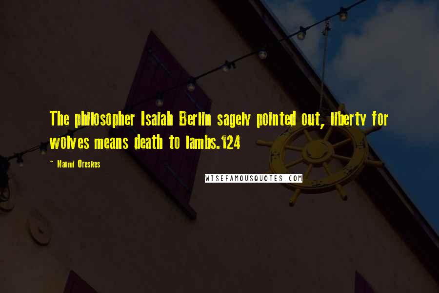 Naomi Oreskes Quotes: The philosopher Isaiah Berlin sagely pointed out, liberty for wolves means death to lambs.124