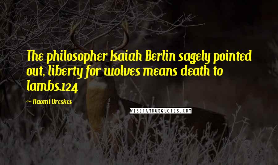 Naomi Oreskes Quotes: The philosopher Isaiah Berlin sagely pointed out, liberty for wolves means death to lambs.124