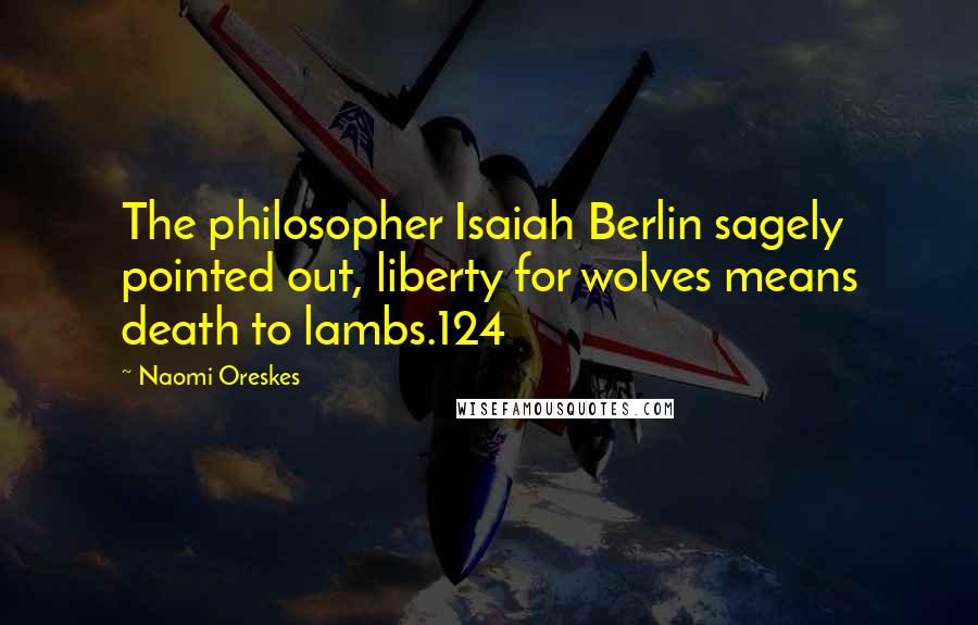 Naomi Oreskes Quotes: The philosopher Isaiah Berlin sagely pointed out, liberty for wolves means death to lambs.124