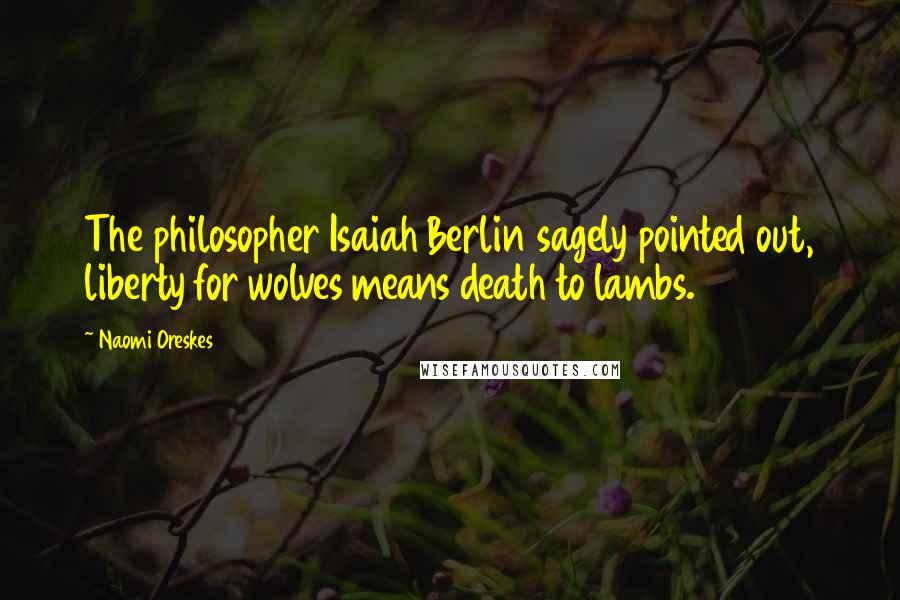 Naomi Oreskes Quotes: The philosopher Isaiah Berlin sagely pointed out, liberty for wolves means death to lambs.124