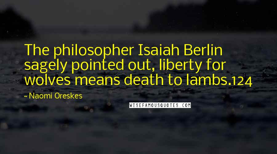 Naomi Oreskes Quotes: The philosopher Isaiah Berlin sagely pointed out, liberty for wolves means death to lambs.124