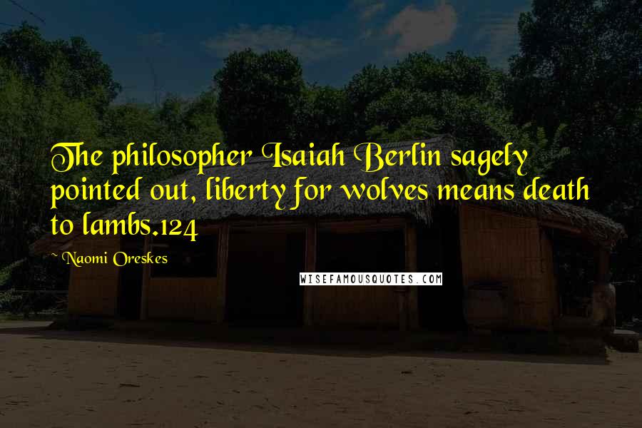 Naomi Oreskes Quotes: The philosopher Isaiah Berlin sagely pointed out, liberty for wolves means death to lambs.124