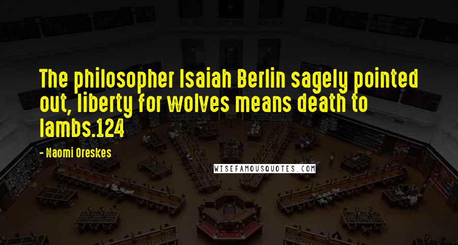 Naomi Oreskes Quotes: The philosopher Isaiah Berlin sagely pointed out, liberty for wolves means death to lambs.124