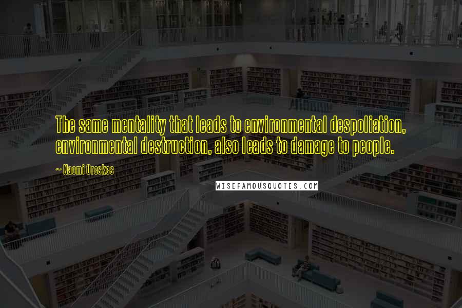 Naomi Oreskes Quotes: The same mentality that leads to environmental despoliation, environmental destruction, also leads to damage to people.