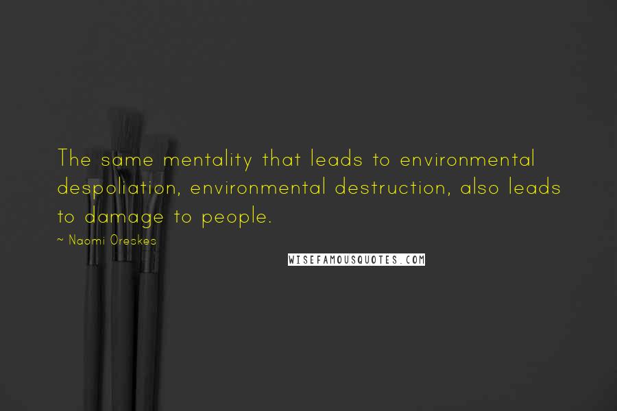 Naomi Oreskes Quotes: The same mentality that leads to environmental despoliation, environmental destruction, also leads to damage to people.