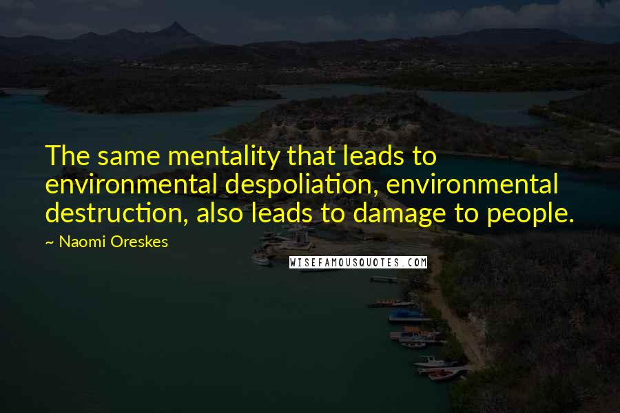 Naomi Oreskes Quotes: The same mentality that leads to environmental despoliation, environmental destruction, also leads to damage to people.