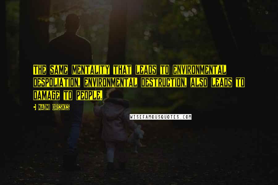 Naomi Oreskes Quotes: The same mentality that leads to environmental despoliation, environmental destruction, also leads to damage to people.