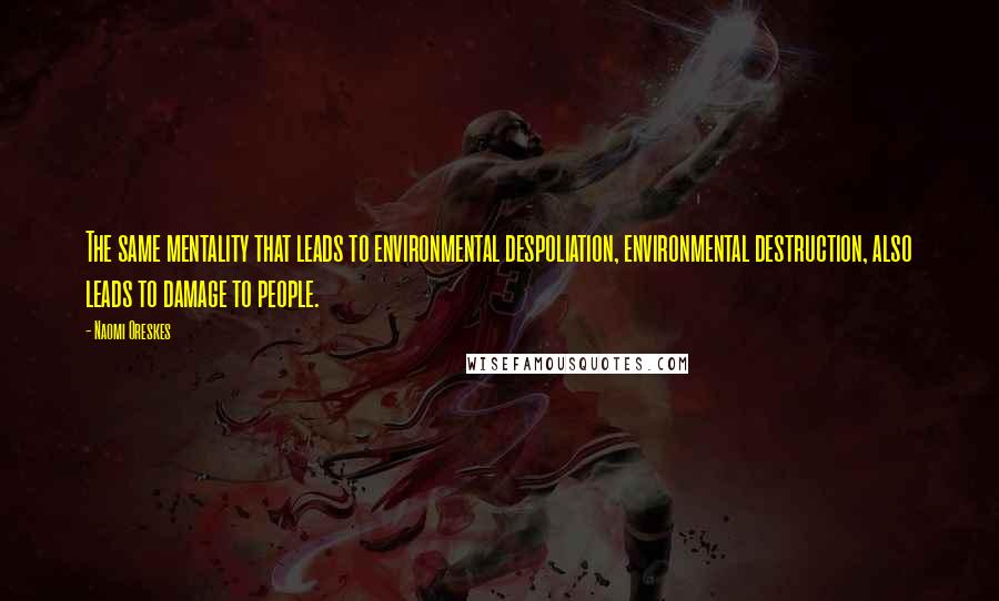 Naomi Oreskes Quotes: The same mentality that leads to environmental despoliation, environmental destruction, also leads to damage to people.