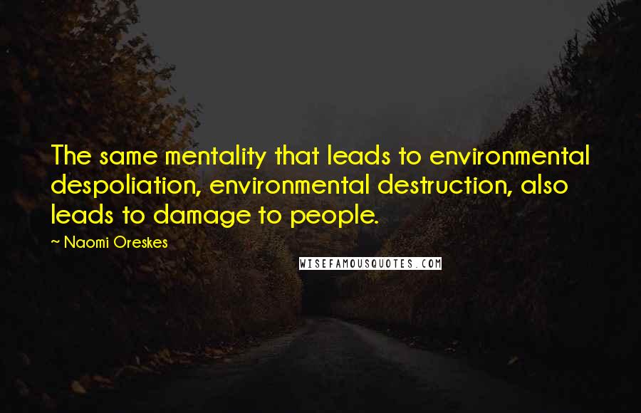 Naomi Oreskes Quotes: The same mentality that leads to environmental despoliation, environmental destruction, also leads to damage to people.