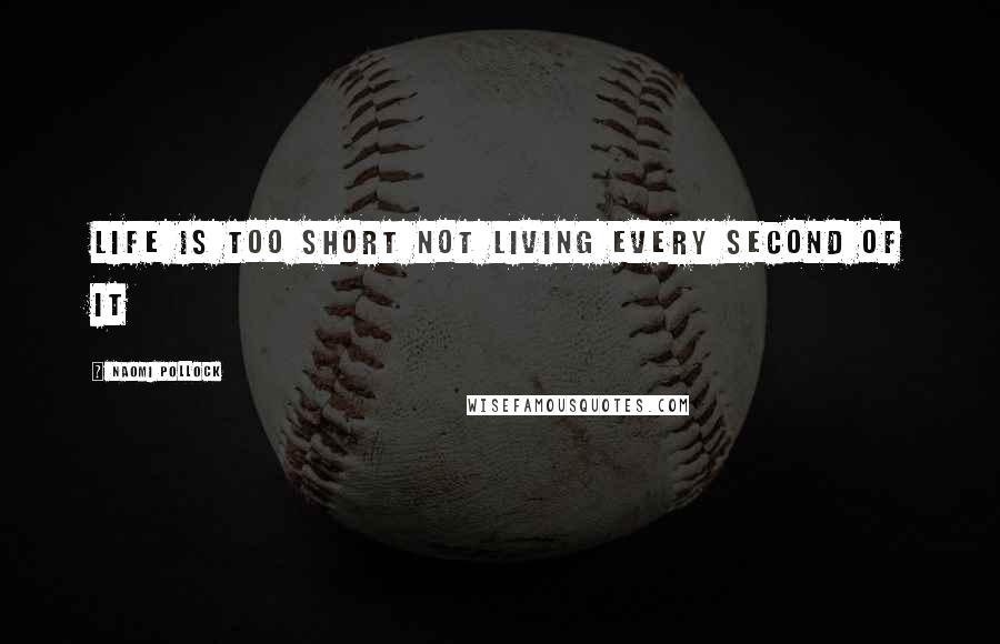 Naomi Pollock Quotes: life is too short not living every second of it