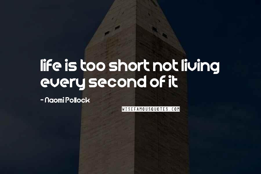 Naomi Pollock Quotes: life is too short not living every second of it